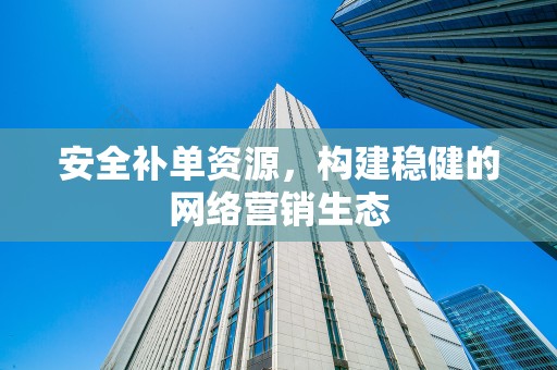 安全补单资源，构建稳健的网络营销生态