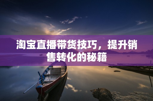 淘宝直播带货技巧，提升销售转化的秘籍