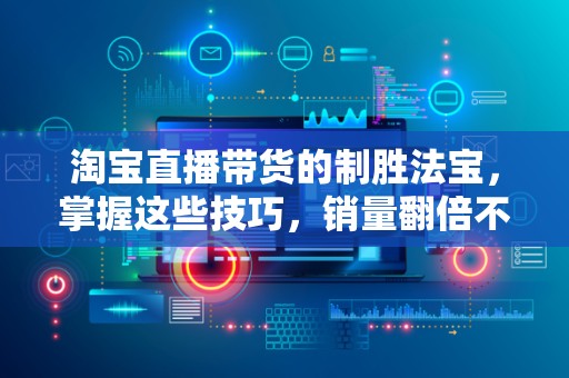 淘宝直播带货的制胜法宝，掌握这些技巧，销量翻倍不是梦