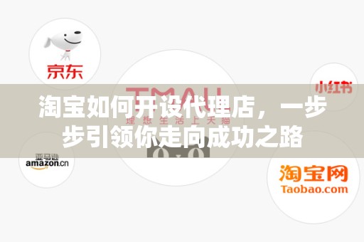 淘宝如何开设代理店，一步步引领你走向成功之路