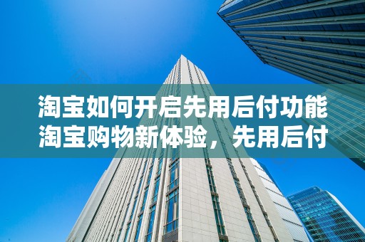 淘宝如何开启先用后付功能
淘宝购物新体验，先用后付的便捷之旅