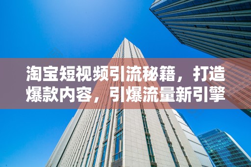 淘宝短视频引流秘籍，打造爆款内容，引爆流量新引擎