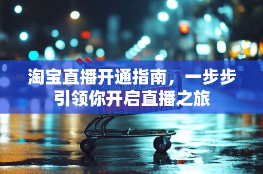 淘宝直播开通指南，一步步引领你开启直播之旅