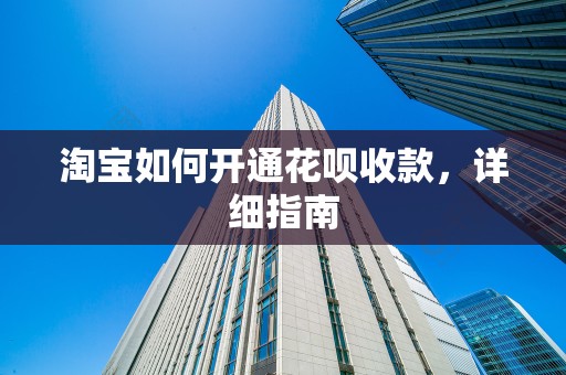淘宝如何开通花呗收款，详细指南