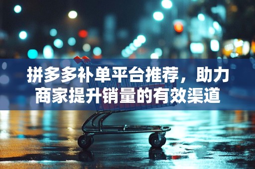 拼多多补单平台推荐，助力商家提升销量的有效渠道