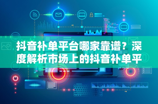 抖音补单平台哪家靠谱？深度解析市场上的抖音补单平台