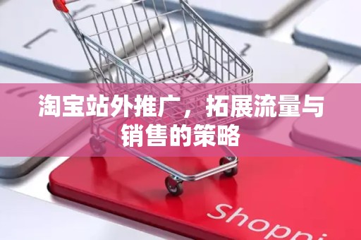 淘宝站外推广，拓展流量与销售的策略