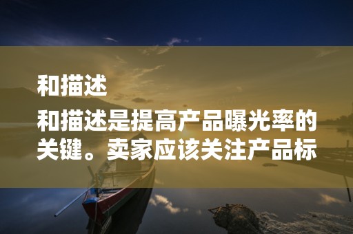 和描述
和描述是提高产品曝光率的关键。卖家应该关注产品标题和描述的关键词密度，以及描述的详细性和吸引力。同时，要确保标题和描述与产品实际相符，以提高客户的信任度