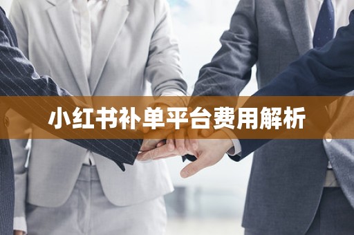 小红书补单平台费用解析