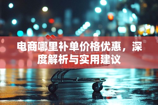 电商哪里补单价格优惠，深度解析与实用建议