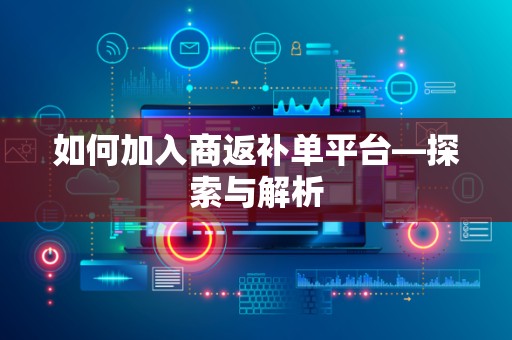 如何加入商返补单平台—探索与解析