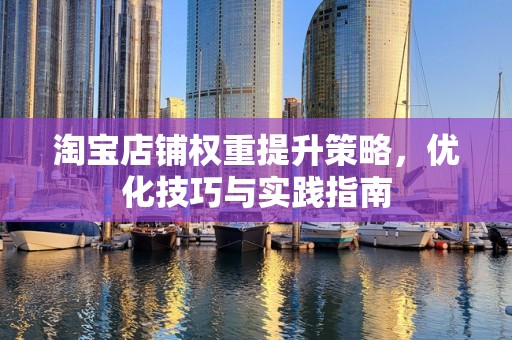 淘宝店铺权重提升策略，优化技巧与实践指南