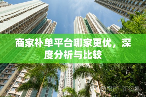 商家补单平台哪家更优，深度分析与比较