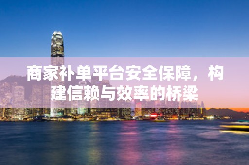 商家补单平台安全保障，构建信赖与效率的桥梁