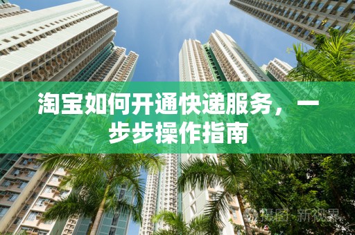 淘宝如何开通快递服务，一步步操作指南