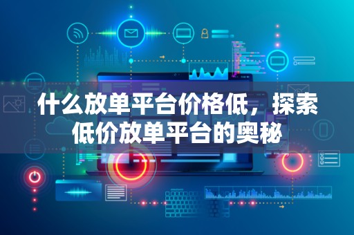什么放单平台价格低，探索低价放单平台的奥秘