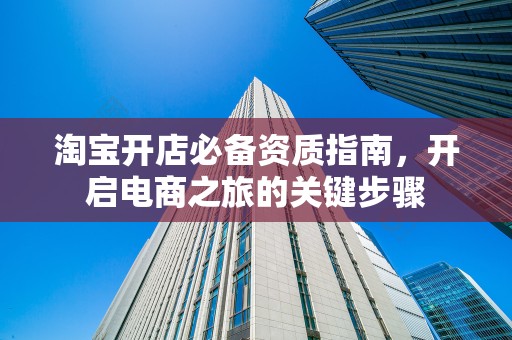 淘宝开店必备资质指南，开启电商之旅的关键步骤