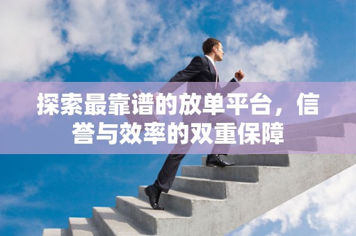 探索最靠谱的放单平台，信誉与效率的双重保障