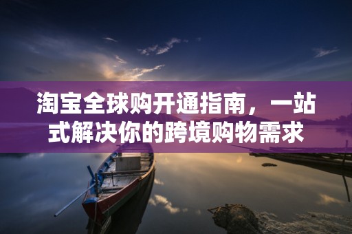 淘宝全球购开通指南，一站式解决你的跨境购物需求