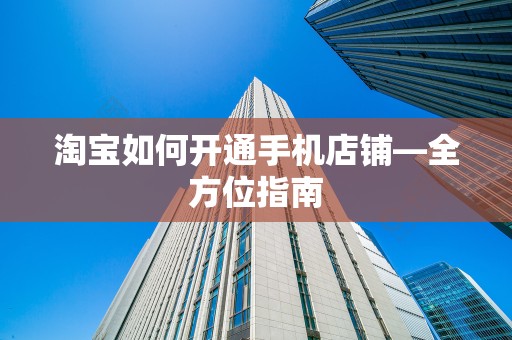 淘宝如何开通手机店铺—全方位指南