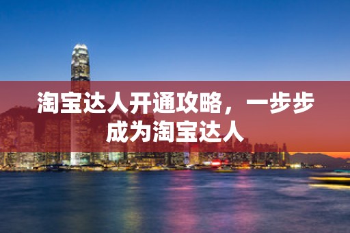 淘宝达人开通攻略，一步步成为淘宝达人