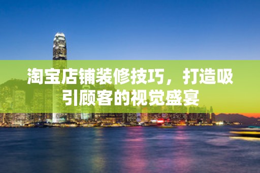 淘宝店铺装修技巧，打造吸引顾客的视觉盛宴
