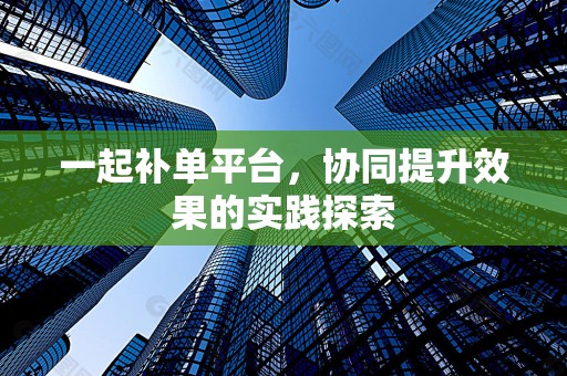 一起补单平台，协同提升效果的实践探索