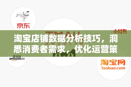 淘宝店铺数据分析技巧，洞悉消费者需求，优化运营策略