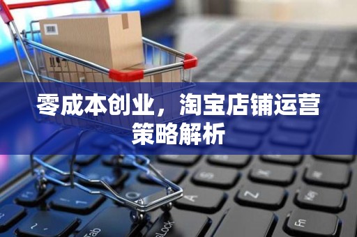 零成本创业，淘宝店铺运营策略解析