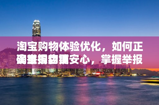 淘宝购物体验优化，如何正确举报店铺
淘宝购物更安心，掌握举报店铺的正确姿势