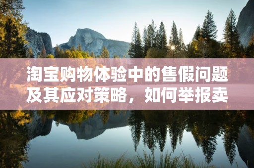 淘宝购物体验中的售假问题及其应对策略，如何举报卖家售假
