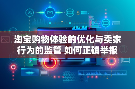 淘宝购物体验的优化与卖家行为的监管 如何正确举报卖家