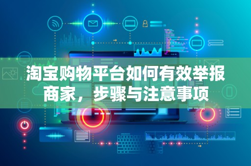 淘宝购物平台如何有效举报商家，步骤与注意事项