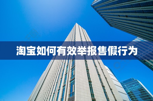 淘宝如何有效举报售假行为