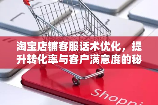 淘宝店铺客服话术优化，提升转化率与客户满意度的秘诀