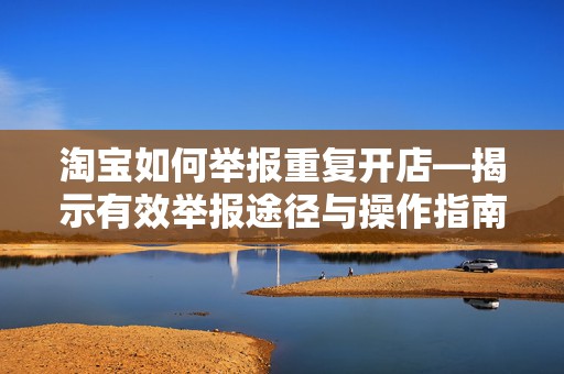 淘宝如何举报重复开店—揭示有效举报途径与操作指南