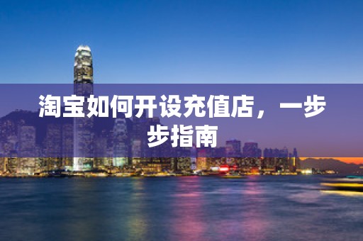 淘宝如何开设充值店，一步步指南