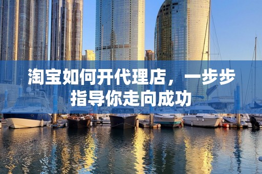 淘宝如何开代理店，一步步指导你走向成功