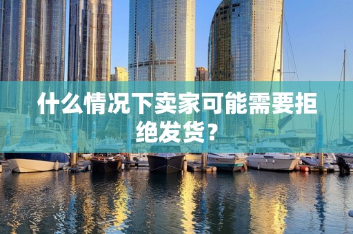 什么情况下卖家可能需要拒绝发货？