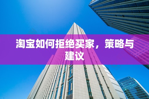 淘宝如何拒绝买家，策略与建议