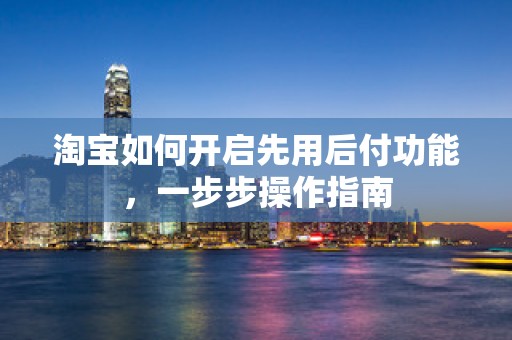 淘宝如何开启先用后付功能，一步步操作指南
