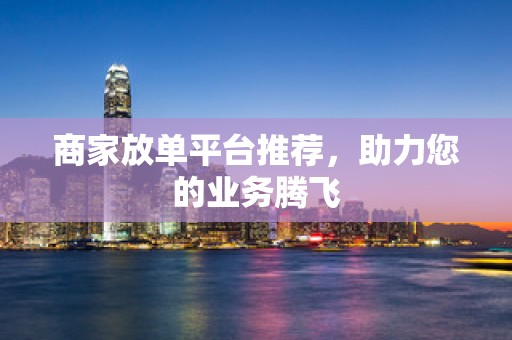 商家放单平台推荐，助力您的业务腾飞