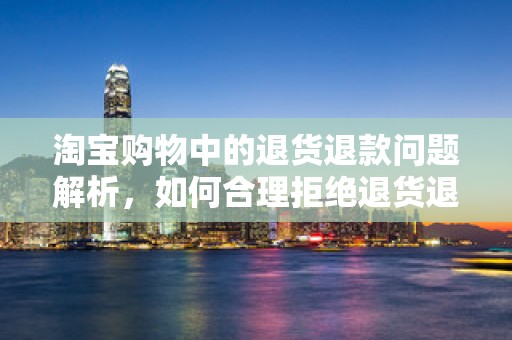 淘宝购物中的退货退款问题解析，如何合理拒绝退货退款