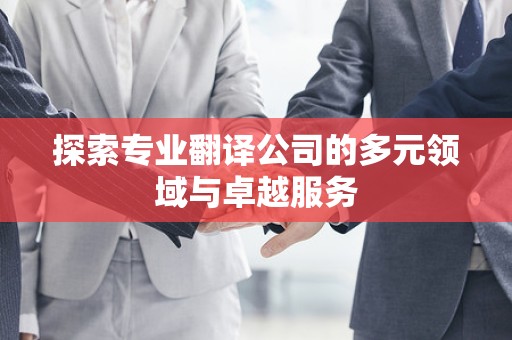 探索专业翻译公司的多元领域与卓越服务