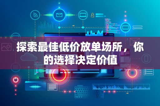 探索最佳低价放单场所，你的选择决定价值