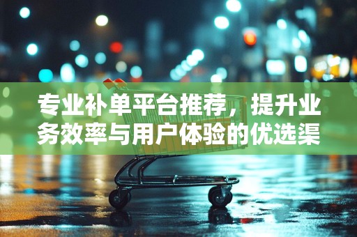 专业补单平台推荐，提升业务效率与用户体验的优选渠道