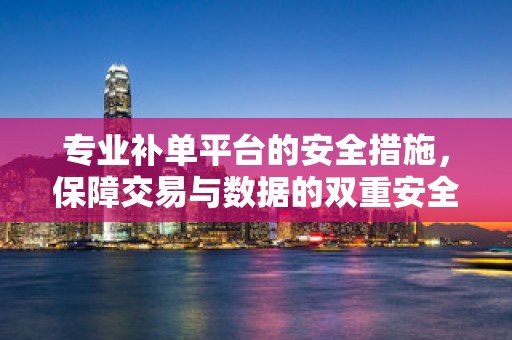 专业补单平台的安全措施，保障交易与数据的双重安全