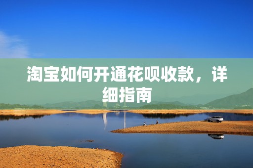 淘宝如何开通花呗收款，详细指南