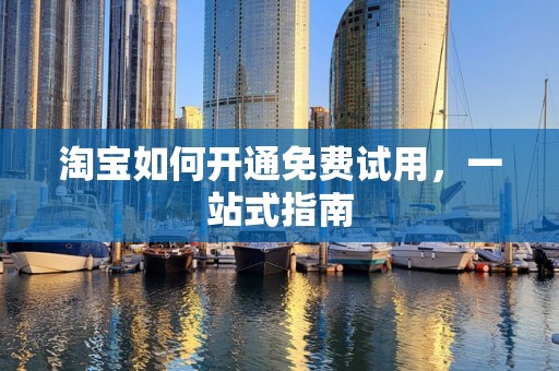 淘宝如何开通免费试用，一站式指南