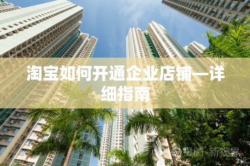 淘宝如何开通企业店铺—详细指南